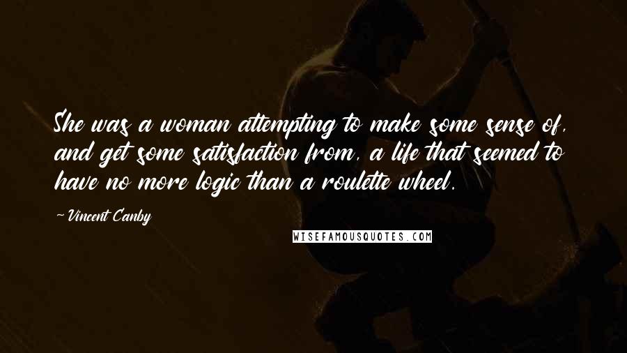 Vincent Canby quotes: She was a woman attempting to make some sense of, and get some satisfaction from, a life that seemed to have no more logic than a roulette wheel. Vincent Canby quotes: She was a woman attempting to make some sense of, and get some satisfaction from, a life that seemed to have no more logic than a roulette wheel.