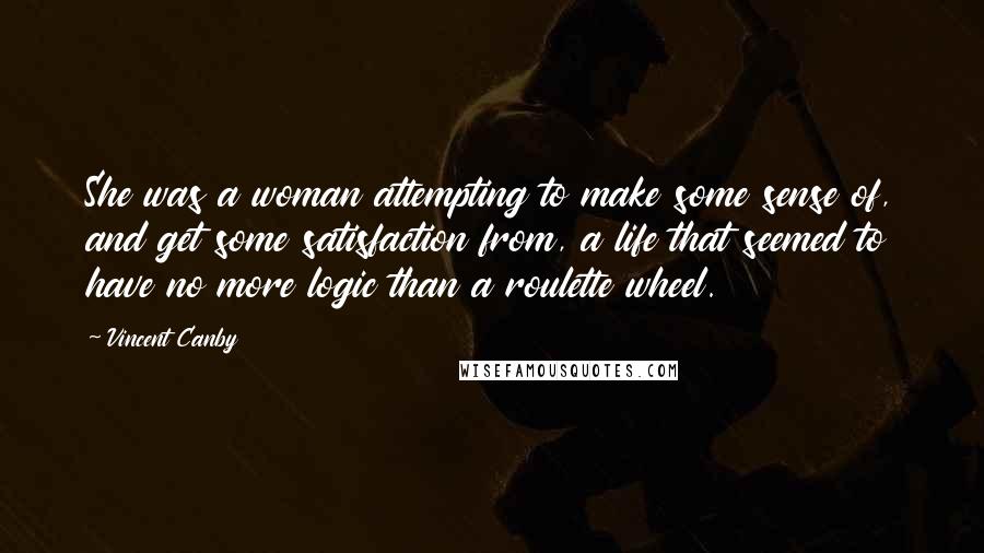 Vincent Canby quotes: She was a woman attempting to make some sense of, and get some satisfaction from, a life that seemed to have no more logic than a roulette wheel.