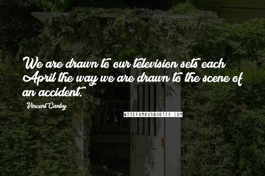 Vincent Canby quotes: We are drawn to our television sets each April the way we are drawn to the scene of an accident.