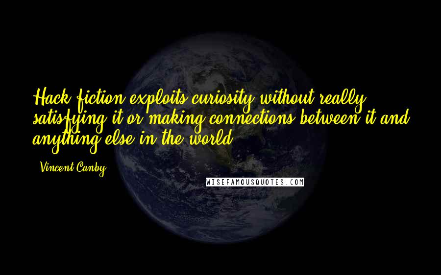 Vincent Canby quotes: Hack fiction exploits curiosity without really satisfying it or making connections between it and anything else in the world.