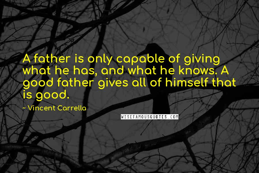 Vincent Carrella quotes: A father is only capable of giving what he has, and what he knows. A good father gives all of himself that is good.
