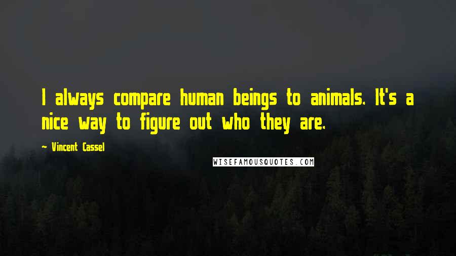 Vincent Cassel quotes: I always compare human beings to animals. It's a nice way to figure out who they are.