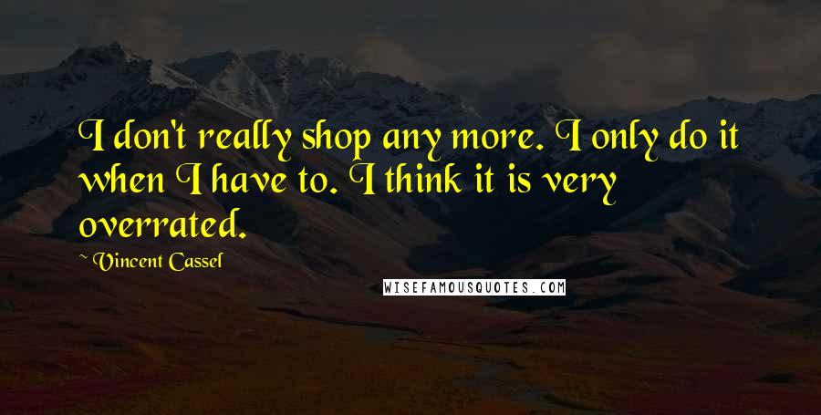Vincent Cassel quotes: I don't really shop any more. I only do it when I have to. I think it is very overrated.