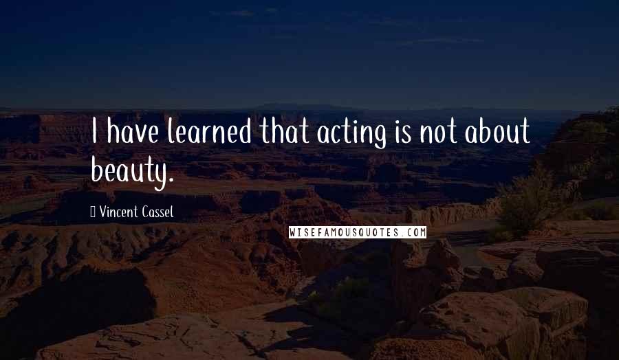 Vincent Cassel quotes: I have learned that acting is not about beauty.