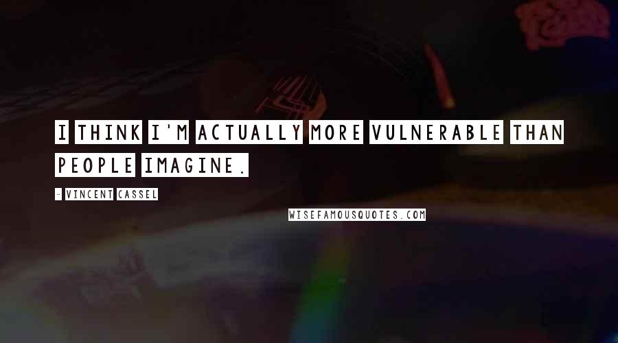 Vincent Cassel quotes: I think I'm actually more vulnerable than people imagine.