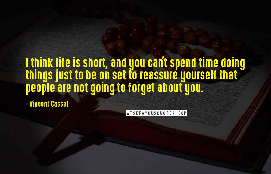 Vincent Cassel quotes: I think life is short, and you can't spend time doing things just to be on set to reassure yourself that people are not going to forget about you.