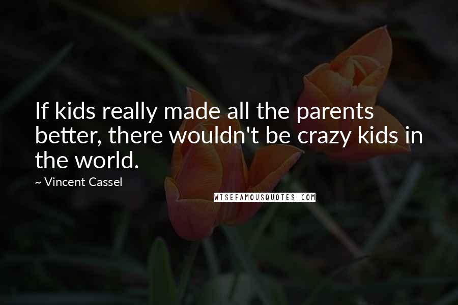 Vincent Cassel quotes: If kids really made all the parents better, there wouldn't be crazy kids in the world.