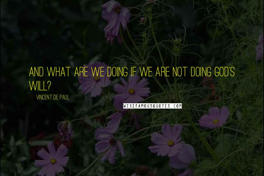 Vincent De Paul quotes: And what are we doing if we are not doing God's Will?