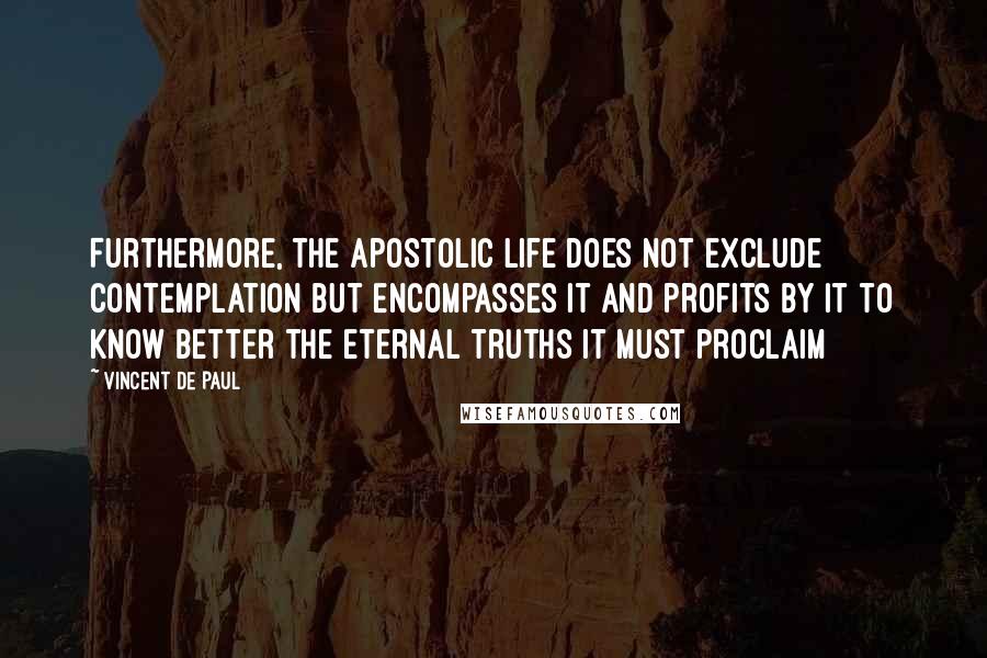Vincent De Paul quotes: Furthermore, the apostolic life does not exclude contemplation but encompasses it and profits by it to know better the eternal truths it must proclaim