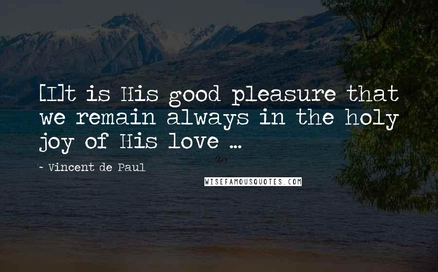 Vincent De Paul quotes: [I]t is His good pleasure that we remain always in the holy joy of His love ...