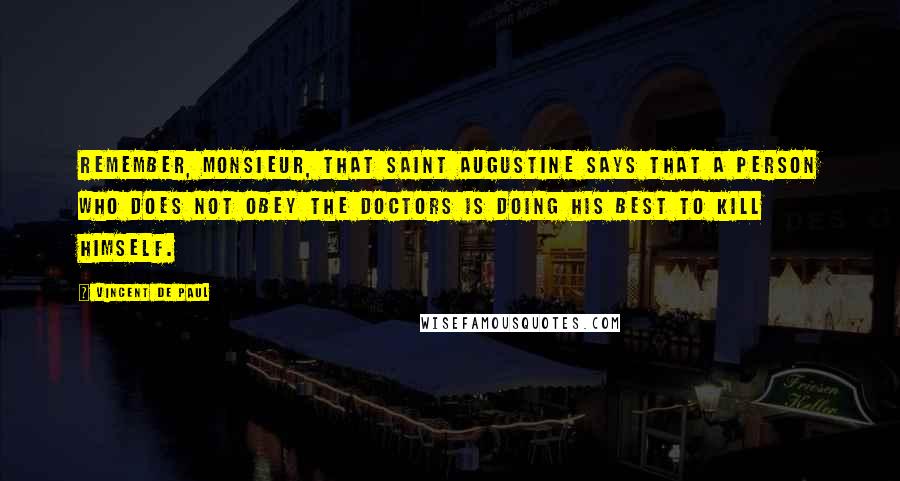 Vincent De Paul quotes: Remember, Monsieur, that Saint Augustine says that a person who does not obey the doctors is doing his best to kill himself.