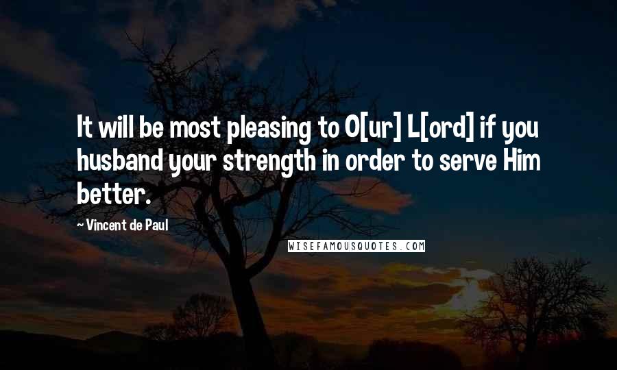 Vincent De Paul quotes: It will be most pleasing to O[ur] L[ord] if you husband your strength in order to serve Him better.