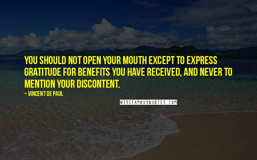 Vincent De Paul quotes: You should not open your mouth except to express gratitude for benefits you have received, and never to mention your discontent.