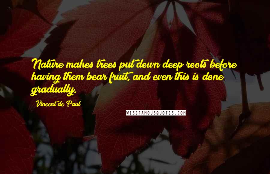 Vincent De Paul quotes: Nature makes trees put down deep roots before having them bear fruit, and even this is done gradually.