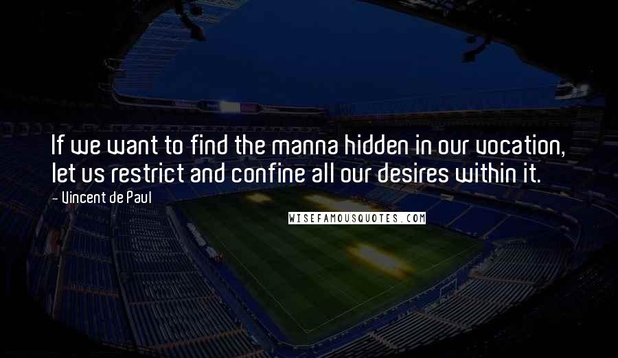 Vincent De Paul quotes: If we want to find the manna hidden in our vocation, let us restrict and confine all our desires within it.