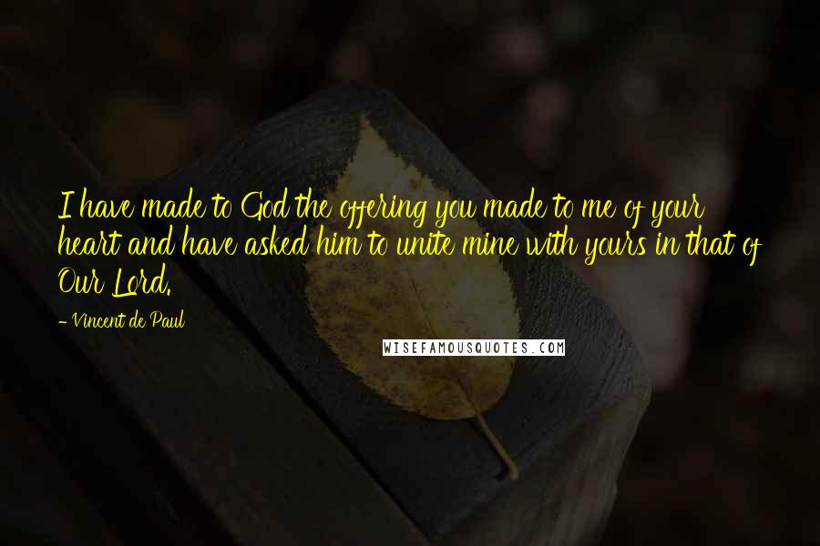 Vincent De Paul quotes: I have made to God the offering you made to me of your heart and have asked him to unite mine with yours in that of Our Lord.