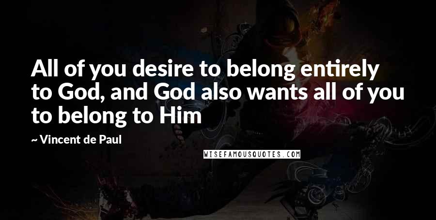 Vincent De Paul quotes: All of you desire to belong entirely to God, and God also wants all of you to belong to Him