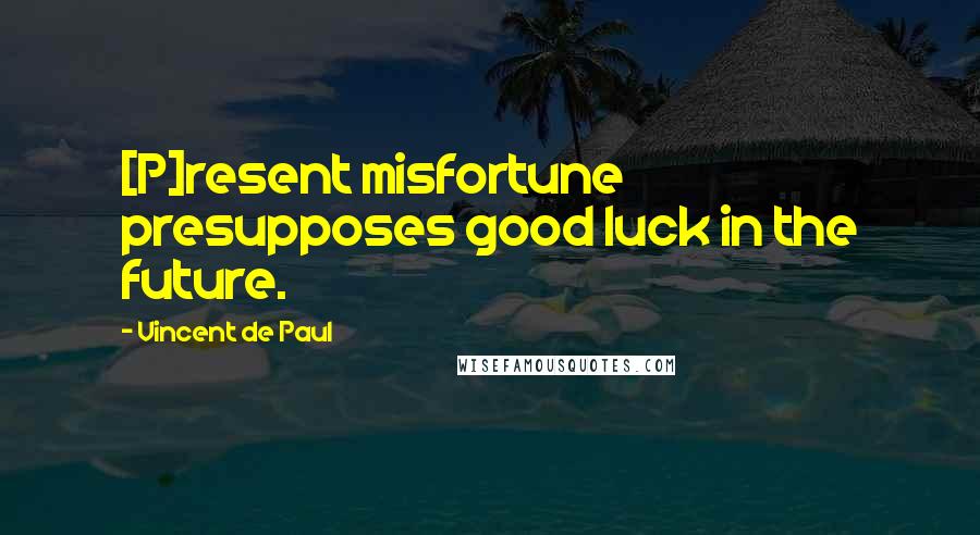 Vincent De Paul quotes: [P]resent misfortune presupposes good luck in the future.
