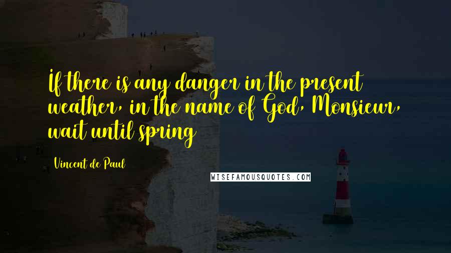 Vincent De Paul quotes: If there is any danger in the present weather, in the name of God, Monsieur, wait until spring