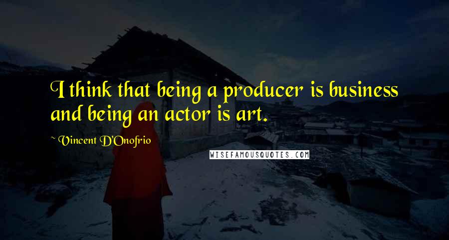 Vincent D'Onofrio quotes: I think that being a producer is business and being an actor is art.