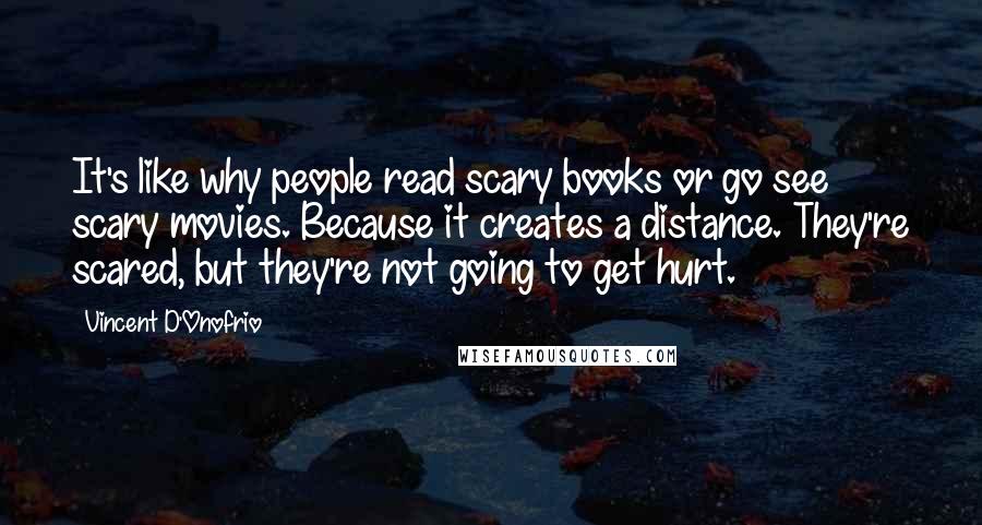 Vincent D'Onofrio quotes: It's like why people read scary books or go see scary movies. Because it creates a distance. They're scared, but they're not going to get hurt.