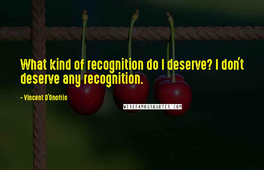 Vincent D'Onofrio quotes: What kind of recognition do I deserve? I don't deserve any recognition.
