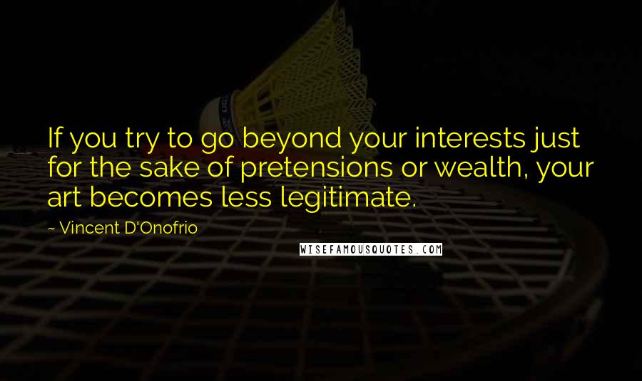 Vincent D'Onofrio quotes: If you try to go beyond your interests just for the sake of pretensions or wealth, your art becomes less legitimate. Vincent D'Onofrio quotes: If you try to go beyond your interests just for the sake of pretensions or wealth, your art becomes less legitimate.
