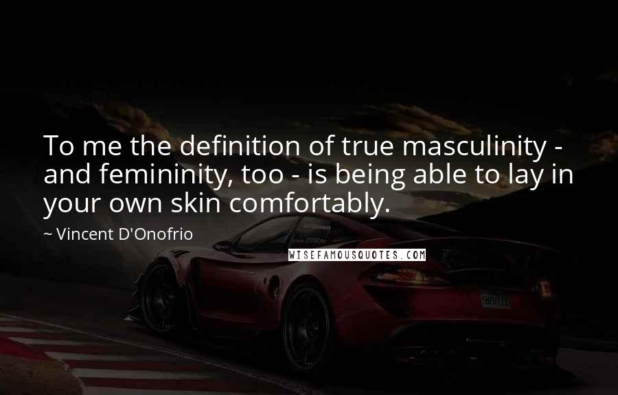 Vincent D'Onofrio quotes: To me the definition of true masculinity - and femininity, too - is being able to lay in your own skin comfortably.