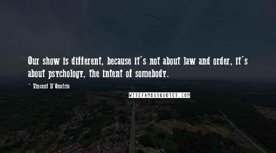 Vincent D'Onofrio quotes: Our show is different, because it's not about law and order, it's about psychology, the intent of somebody. Vincent D'Onofrio quotes: Our show is different, because it's not about law and order, it's about psychology, the intent of somebody.