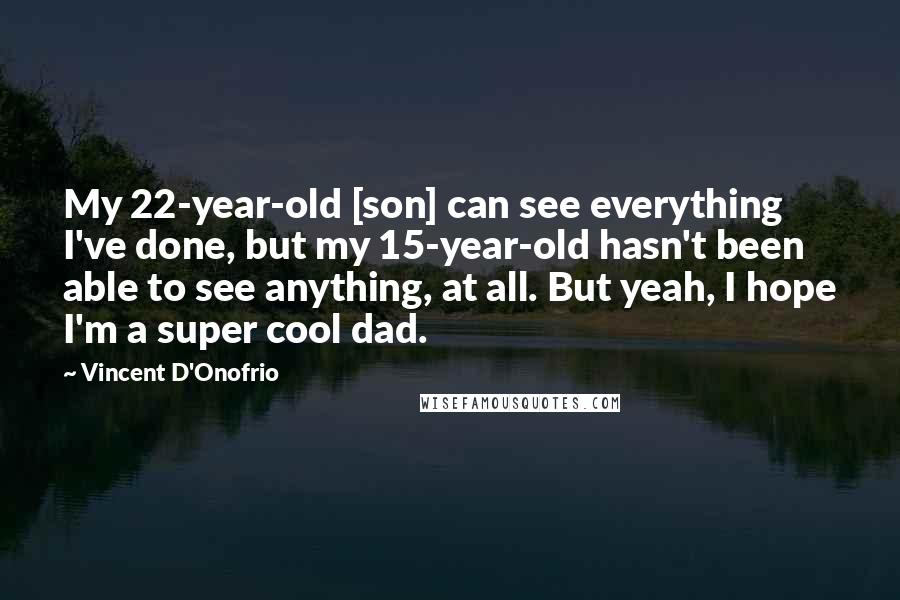 Vincent D'Onofrio quotes: My 22-year-old [son] can see everything I've done, but my 15-year-old hasn't been able to see anything, at all. But yeah, I hope I'm a super cool dad.