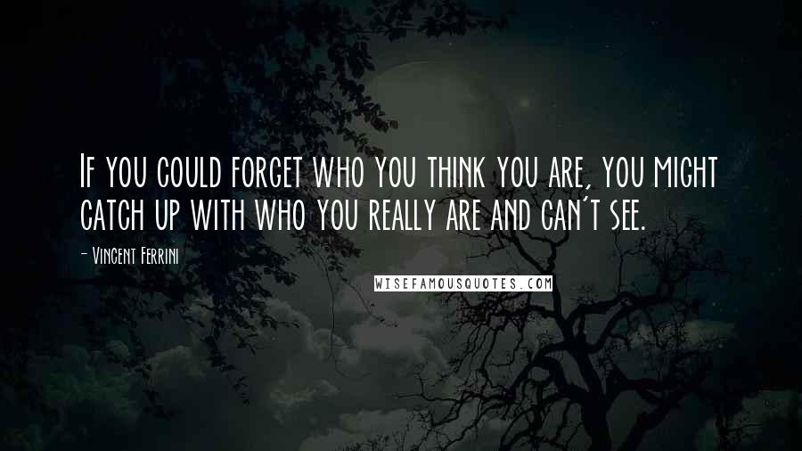 Vincent Ferrini quotes: If you could forget who you think you are, you might catch up with who you really are and can't see.