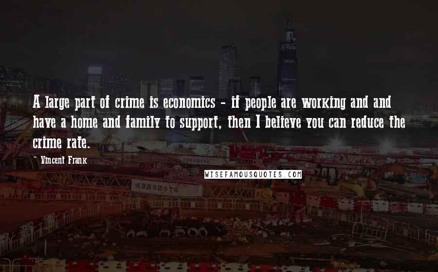 Vincent Frank quotes: A large part of crime is economics - if people are working and and have a home and family to support, then I believe you can reduce the crime rate.