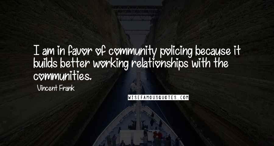 Vincent Frank quotes: I am in favor of community policing because it builds better working relationships with the communities.