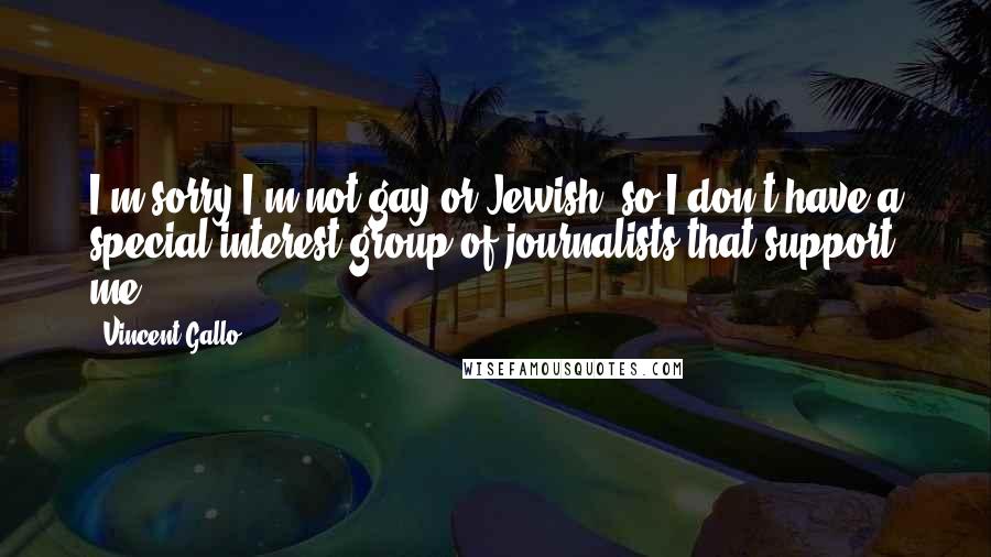 Vincent Gallo quotes: I'm sorry I'm not gay or Jewish, so I don't have a special interest group of journalists that support me. Vincent Gallo quotes: I'm sorry I'm not gay or Jewish, so I don't have a special interest group of journalists that support me.