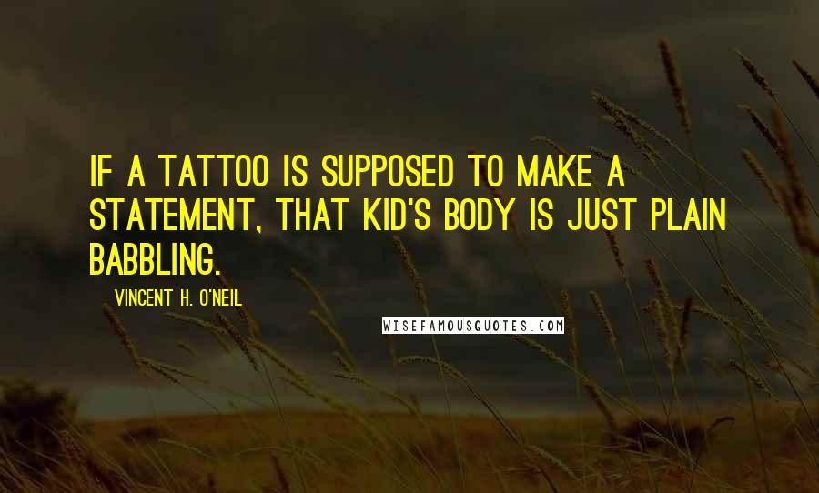 Vincent H. O'Neil quotes: If a tattoo is supposed to make a statement, that kid's body is just plain babbling.