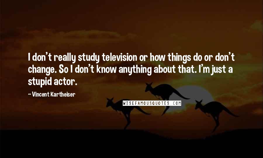 Vincent Kartheiser quotes: I don't really study television or how things do or don't change. So I don't know anything about that. I'm just a stupid actor.