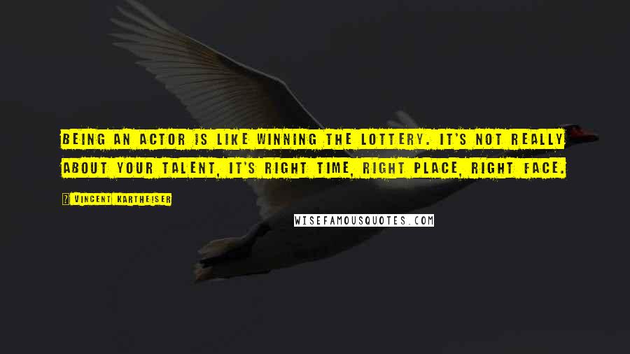 Vincent Kartheiser quotes: Being an actor is like winning the lottery. It's not really about your talent, it's right time, right place, right face.
