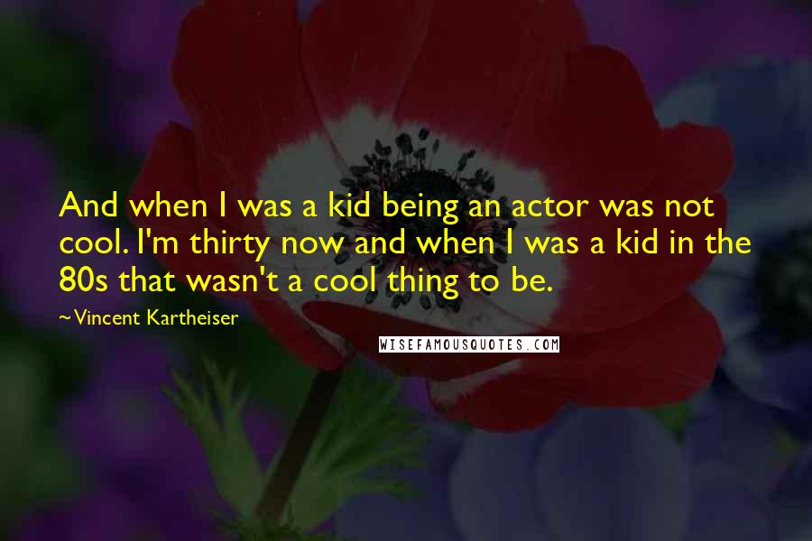 Vincent Kartheiser quotes: And when I was a kid being an actor was not cool. I'm thirty now and when I was a kid in the 80s that wasn't a cool thing to