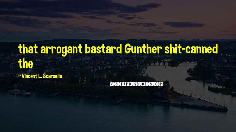 Vincent L. Scarsella quotes: that arrogant bastard Gunther shit-canned the