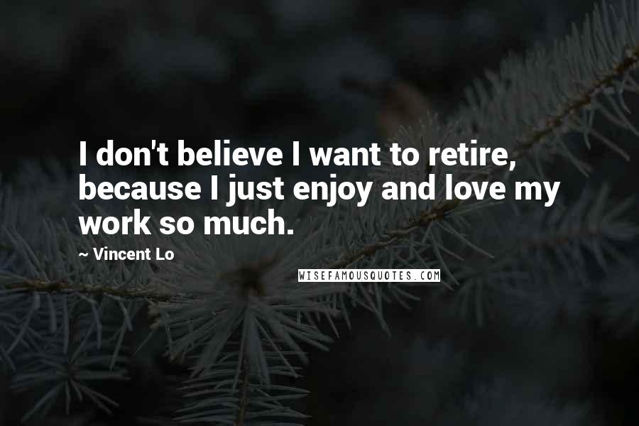 Vincent Lo quotes: I don't believe I want to retire, because I just enjoy and love my work so much.
