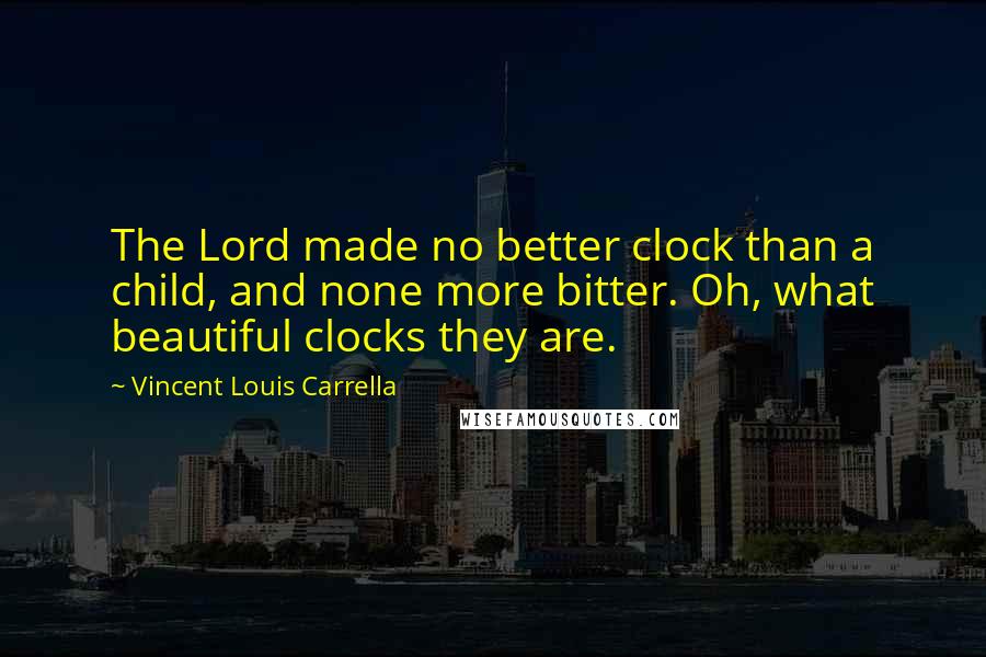 Vincent Louis Carrella quotes: The Lord made no better clock than a child, and none more bitter. Oh, what beautiful clocks they are.