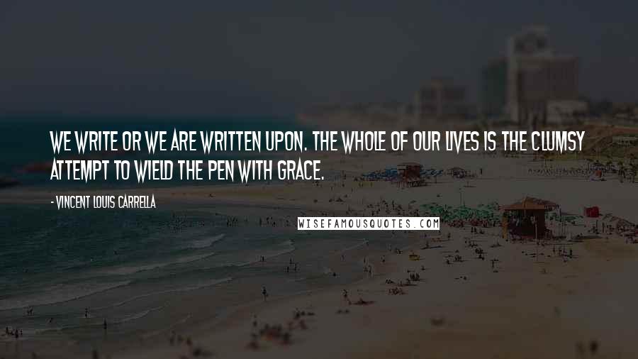 Vincent Louis Carrella quotes: We write or we are written upon. The whole of our lives is the clumsy attempt to wield the pen with grace.