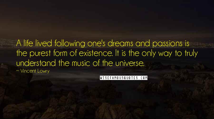 Vincent Lowry quotes: A life lived following one's dreams and passions is the purest form of existence. It is the only way to truly understand the music of the universe.