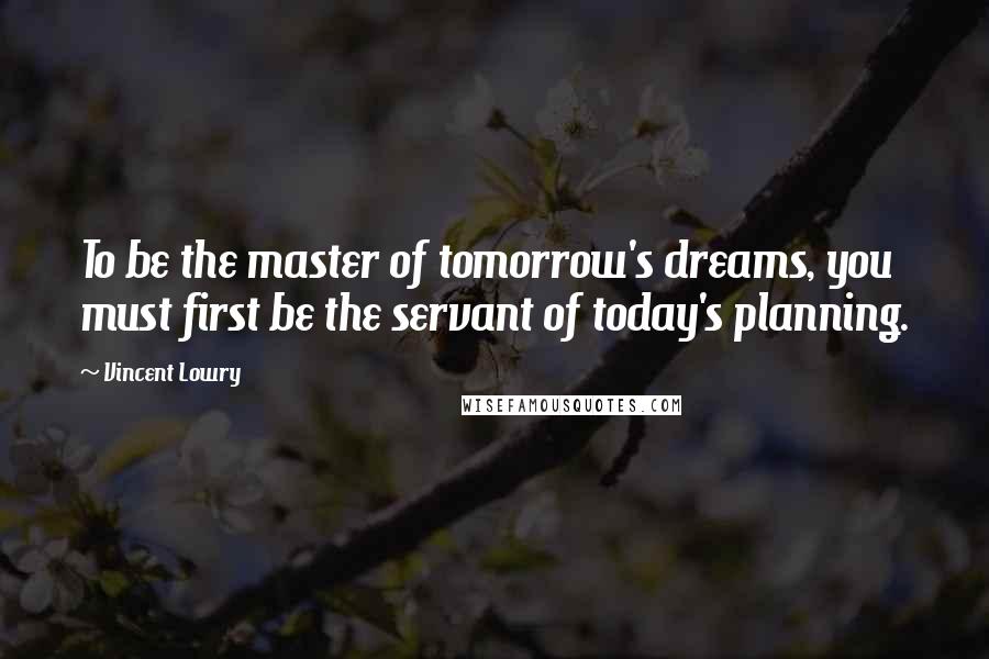Vincent Lowry quotes: To be the master of tomorrow's dreams, you must first be the servant of today's planning.