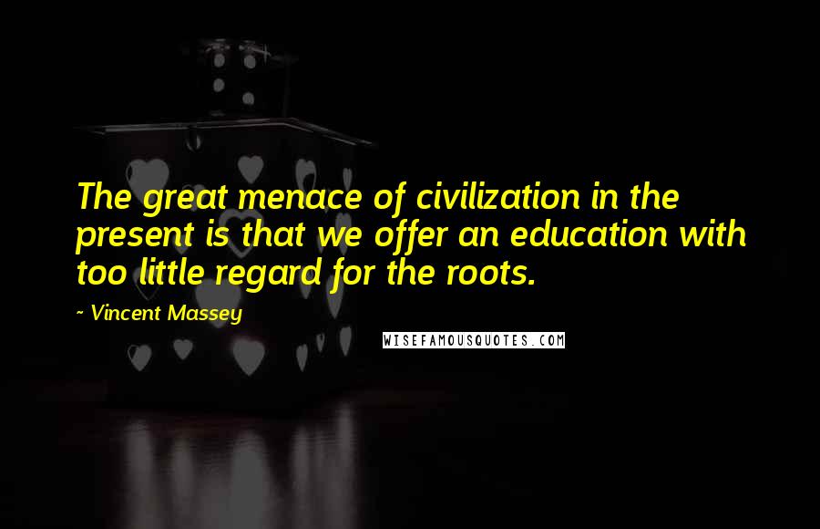 Vincent Massey quotes: The great menace of civilization in the present is that we offer an education with too little regard for the roots. Vincent Massey quotes: The great menace of civilization in the present is that we offer an education with too little regard for the roots.