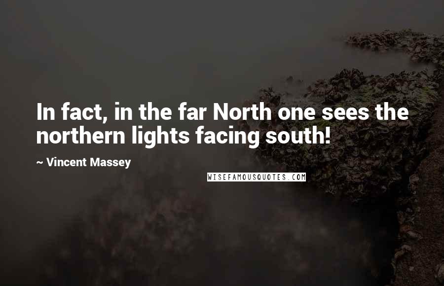 Vincent Massey quotes: In fact, in the far North one sees the northern lights facing south!