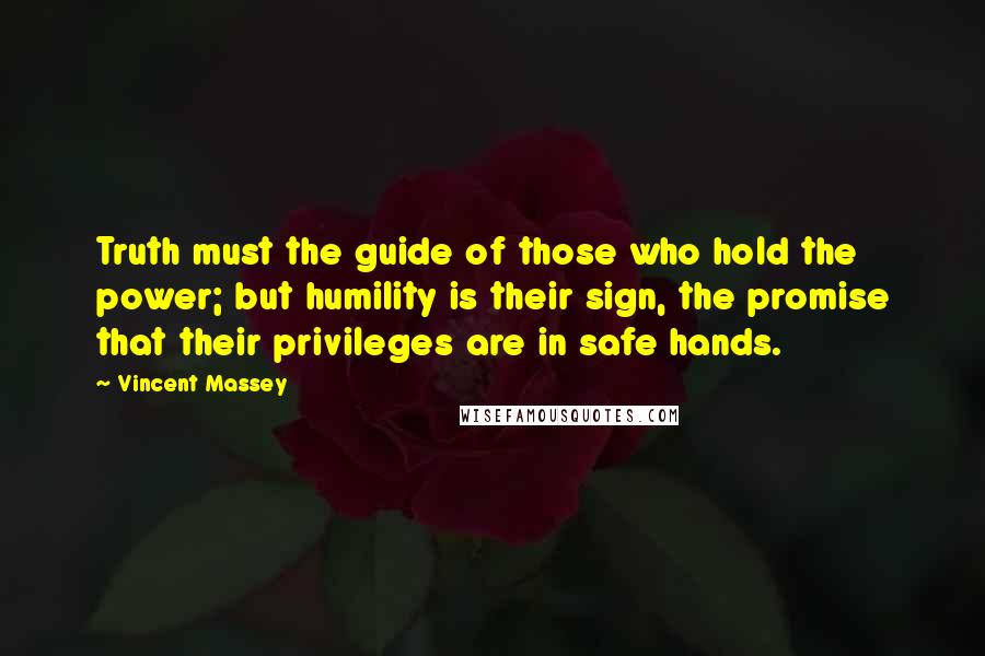Vincent Massey quotes: Truth must the guide of those who hold the power; but humility is their sign, the promise that their privileges are in safe hands.