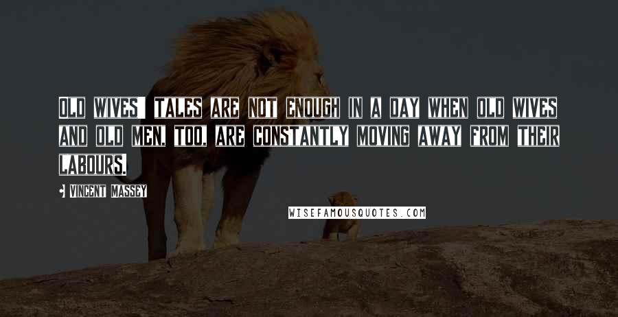 Vincent Massey quotes: Old wives' tales are not enough in a day when old wives and old men, too, are constantly moving away from their labours.