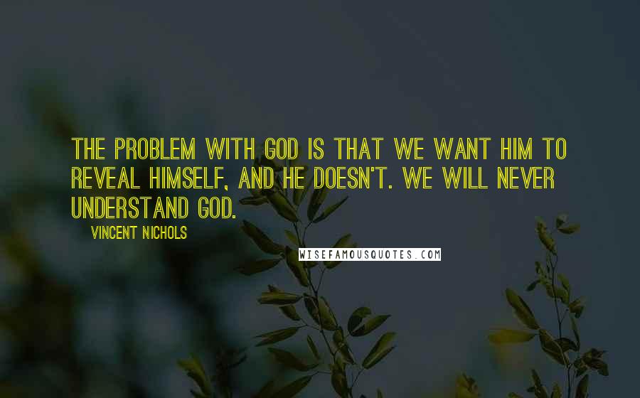 Vincent Nichols quotes: The problem with God is that we want him to reveal Himself, and He doesn't. We will never understand God.