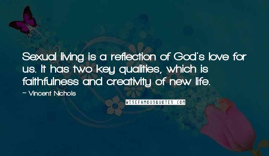 Vincent Nichols quotes: Sexual living is a reflection of God's love for us. It has two key qualities, which is faithfulness and creativity of new life.